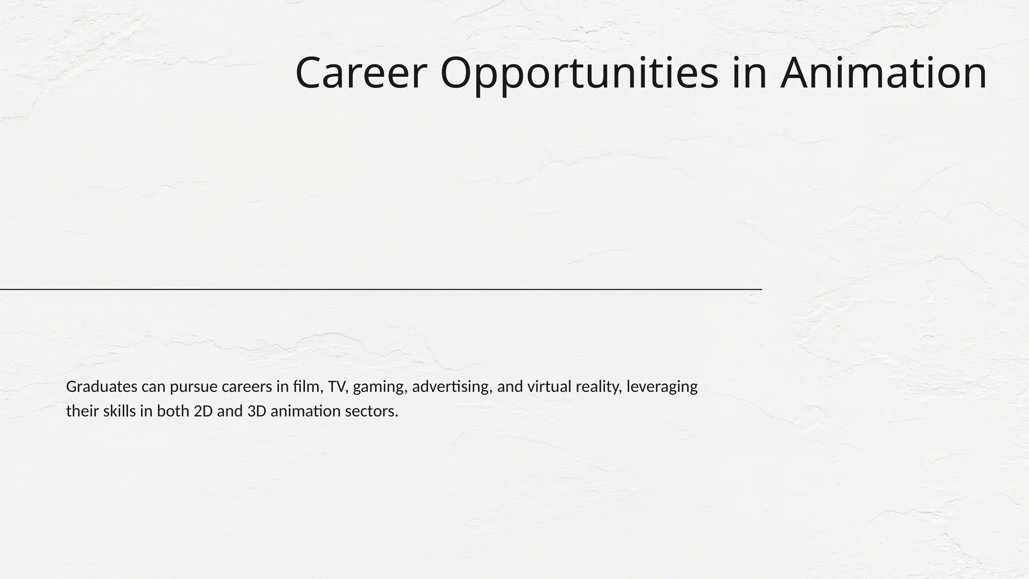 Career Opportunities in Animation
Graduates can pursue careers in film, TV, gaming, advertising, and virtual reality, leveraging
their skills in both 2D and 3D animation sectors.
 