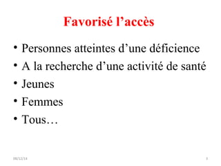 Favorisé l’accès 
• Personnes atteintes d’une déficience 
• A la recherche d’une activité de santé 
• Jeunes 
• Femmes 
• Tous… 
08/12/14 3 
 