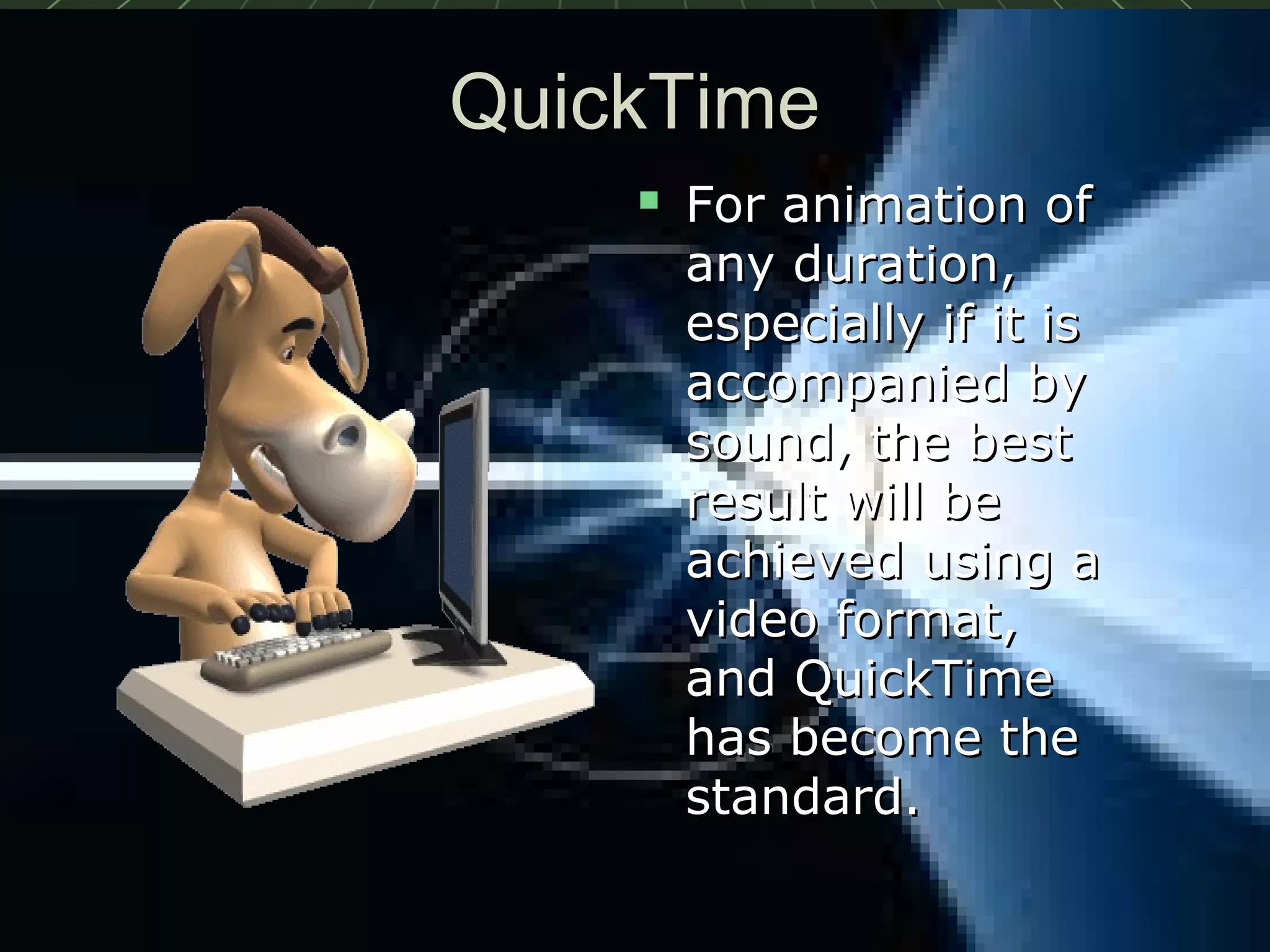 QuickTimeQuickTime
 For animation ofFor animation of
any duration,any duration,
especially if it isespecially if it is
accompanied byaccompanied by
sound, the bestsound, the best
result will beresult will be
achieved using aachieved using a
video format,video format,
and QuickTimeand QuickTime
has become thehas become the
standard.standard.
 