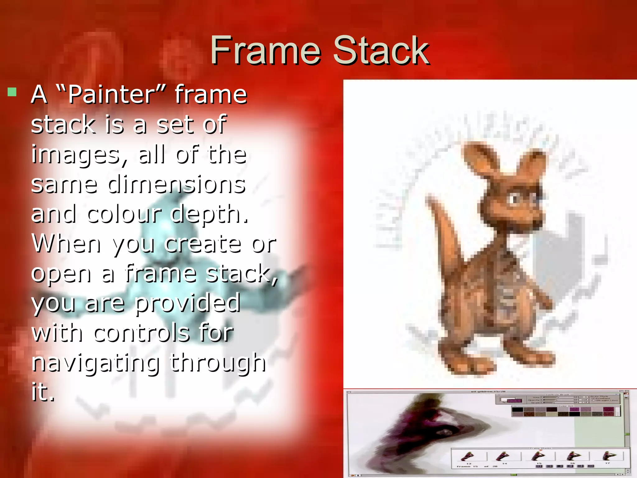 Frame StackFrame Stack
 A “Painter” frameA “Painter” frame
stack is a set ofstack is a set of
images, all of theimages, all of the
same dimensionssame dimensions
and colour depth.and colour depth.
When you create orWhen you create or
open a frame stack,open a frame stack,
you are providedyou are provided
with controls forwith controls for
navigating throughnavigating through
it.it.
 