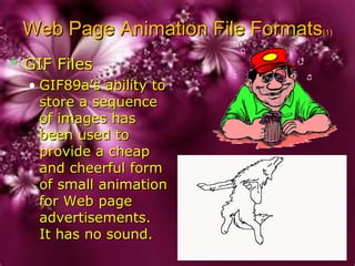 Web Page Animation File FormatsWeb Page Animation File Formats(1(1))
 GIF FilesGIF Files
• GIF89a’s ability toGIF89a’s ability to
store a sequencestore a sequence
of images hasof images has
been used tobeen used to
provide a cheapprovide a cheap
and cheerful formand cheerful form
of small animationof small animation
for Web pagefor Web page
advertisements.advertisements.
It has no sound.It has no sound.
 
