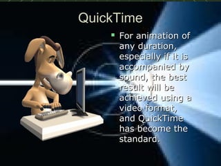 QuickTimeQuickTime
 For animation ofFor animation of
any duration,any duration,
especially if it isespecially if it is
accompanied byaccompanied by
sound, the bestsound, the best
result will beresult will be
achieved using aachieved using a
video format,video format,
and QuickTimeand QuickTime
has become thehas become the
standard.standard.
 