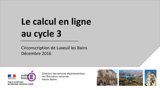 Le calcul en ligne
au cycle 3
Circonscription de Luxeuil les Bains
Décembre 2016
 