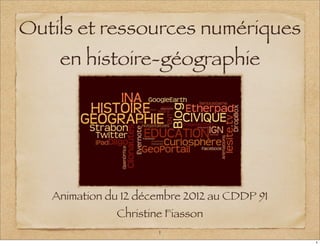 Outils et ressources numériques
    en histoire-géographie




   Animation du 12 décembre 2012 au CDDP 91
               Christine Fiasson
                       1
                                              1
 
