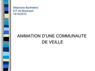 Stéphanie Barthélémi
IUT de Besançon
15/10/2010
ANIMATION D’UNE COMMUNAUTE
DE VEILLE
 