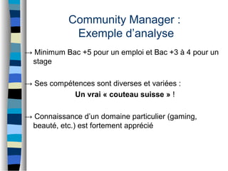 Community Manager :
Exemple d’analyse
→ Minimum Bac +5 pour un emploi et Bac +3 à 4 pour un
stage
→ Ses compétences sont d...