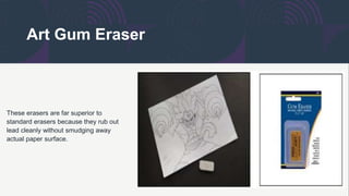Art Gum Eraser
These erasers are far superior to
standard erasers because they rub out
lead cleanly without smudging away
actual paper surface.
 