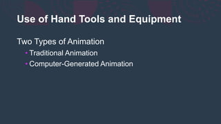 Use of Hand Tools and Equipment
Two Types of Animation
• Traditional Animation
• Computer-Generated Animation
 