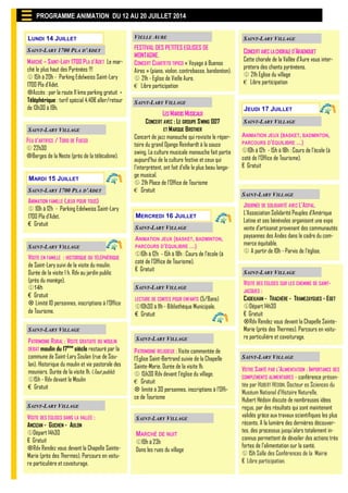 LESMARDIS MUSICAUX
CONCERT AVEC : LE GROUPE SWING 007
ET MARQUE BROTHER
Concert de jazz manouche qui revisite le réper-
toire du grand Django Reinhardt à la sauce
swing. La culture musicale manouche fait partie
aujourd’hui de la culture festive et ceux qui
l’interprètent, ont fait d’elle le plus beau langa-
ge musical.
 21h Place de l’Office de Tourisme
€ Gratuit
PATRIMOINE RURAL : VISITE GRATUITE DU MOULIN
DEBAT moulin du 17ème
siècle restauré par la
commune de Saint-Lary Soulan (rue de Sou-
lan). Historique du moulin et vie pastorale des
meuniers. Durée de la visite 1h. (Tout public)
15h - Rdv devant le Moulin
€ Gratuit
MARDI 15 JUILLET
SAINT-LARY VILLAGE
SAINT-LARY VILLAGE
VISITE DES ÉGLISES DANS LA VALLÉE :
ANCIZAN - GUCHEN - AULON
Départ 14h30
€ Gratuit
Rdv Rendez vous devant la Chapelle Sainte-
Marie (près des Thermes). Parcours en voitu-
re particulière et covoiturage.
SAINT-LARY 1700 PLA D’ADET
ANIMATION FAMILLE (JEUX POUR TOUS)
 10h à 12h - Parking Edelweiss Saint-Lary
1700 Pla d’Adet.
€ Gratuit
SAINT-LARY VILLAGE
JEUDI 17 JUILLET
PROGRAMME ANIMATION DU 12 AU 20 JUILLET 2014
SAINT-LARY VILLAGE
MERCREDI 16 JUILLET
JOURNÉE DE SOLIDARITÉ AVEC L’ASPAL.
L’Association Solidarité Peuples d’Amérique
Latine et ses bénévoles organisent une expo
vente d’artisanat provenant des communautés
paysannes des Andes dans le cadre du com-
merce équitable.
 A partir de 10h - Parvis de l’église.
SAINT-LARY VILLAGE
ANIMATION JEUX (BASKET, BADMINTON,
PARCOURS D’ÉQUILIBRE …)
10h à 12h - 15h à 18h : Cours de l’école (à
coté de l’Office de Tourisme).
€ Gratuit
SAINT-LARY VILLAGE
ANIMATION JEUX (BASKET, BADMINTON,
PARCOURS D’ÉQUILIBRE …)
10h à 12h - 15h à 18h : Cours de l’école (à
coté de l’Office de Tourisme).
€ Gratuit
LUNDI 14 JUILLET
SAINT-LARY 1700 PLA D’ADET
MARCHÉ – SAINT-LARY 1700 PLA D’ADET Le mar-
ché le plus haut des Pyrénées !!!
 15h à 20h - Parking Edelweiss Saint-Lary
1700 Pla d’Adet.
Accès : par la route 11 kms parking gratuit -
Téléphérique : tarif spécial 4.40€ aller/retour
de 13h30 à 19h.
SAINT-LARY VILLAGE
FEU D’ARTIFICE / TORO DE FUEGO
 22h30
Berges de la Neste (près de la télécabine).
SAINT-LARY VILLAGE
VISITE EN FAMILLE : HISTORIQUE DU TÉLÉPHÉRIQUE
de Saint-Lary suivi de la visite du moulin.
Durée de la visite 1 h. Rdv au jardin public
(près du manège).
14h
€ Gratuit
 Limité 10 personnes, inscriptions à l’Office
de Tourisme.
FESTIVAL DES PETITES EGLISES DE
MONTAGNE.
CONCERT CUARTETO TIPICO « Voyage à Buenos
Aires » (piano, violon, contrebasse, bandonéon).
 21h - Eglise de Vielle Aure.
€ Libre participation
VIELLE AURE
SAINT-LARY VILLAGE
LECTURE DE CONTES POUR ENFANTS (5/8ans)
10h30 à 11h - Bibliothèque Municipale.
€ Gratuit
SAINT-LARY VILLAGE
PATRIMOINE RELIGIEUX : Visite commentée de
l’Eglise Saint-Bertrand suivie de la Chapelle
Sainte-Marie. Durée de la visite 1h.
 15h30 Rdv devant l’église du village.
€ Gratuit
 limité à 30 personnes, inscriptions à l’Offi-
ce de Tourisme
SAINT-LARY VILLAGE
MARCHÉ DE NUIT
19h à 23h
Dans les rues du village
SAINT-LARY VILLAGE
CONCERTAVEC LACHORALE D’ARAGNOUET
Cette chorale de la Vallée d’Aure vous inter-
prètera des chants pyrénéens.
 21h Eglise du village
€ Libre participation
SAINT-LARY VILLAGE
VISITE DES ÉGLISES SUR LES CHEMINS DE SAINT-
JACQUES :
CADEILHAN - TRACHÈRE - TRAMEZAYGUES - EGET
Départ 14h30
€ Gratuit
Rdv Rendez vous devant la Chapelle Sainte-
Marie (près des Thermes). Parcours en voitu-
re particulière et covoiturage.
VOTRE SANTÉ PAR L'ALIMENTATION : IMPORTANCE DES
COMPLÉMENTS ALIMENTAIRES - conférence présen-
tée par HUBERT HÉDOIN, Docteur es Sciences du
Muséum National d'Histoire Naturelle.
Hubert Hédoin discute de nombreuses idées
reçus, par des résultats qui sont maintenant
validés grâce aux travaux scientifiques les plus
récents. A la lumière des dernières découver-
tes, des processus jusqu'alors totalement in-
connus permettent de dévoiler des actions très
fortes de l'alimentation sur la santé.
 15h Salle des Conférences de la Mairie
€ Libre participation.
SAINT-LARY VILLAGE
 