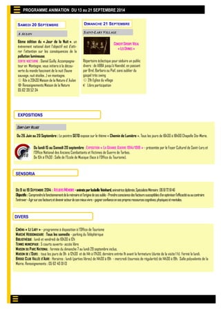 PROGRAMME ANIMATION DU 13 au 21 SEPTEMBRE 2014 
SAINT-LARY VILLAGE 
EXPOSITIONS 
Du 26 Juin au 20 Septembre : Le peintre SETO expose sur le thème « Chemin de Lumière ». Tous les jours de 16h30 à 18h00 Chapelle Ste-Marie. 
SENSORIA 
DIVERS 
CINÉMA « LE LARY » - programme à disposition à l’Office de Tourisme 
MARCHÉ HEBDOMADAIRE : Tous les samedis - parking du Téléphérique 
BIBLIOTHÈQUE : lundi et vendredi de 10h30 à 12h 
TENNIS MUNICIPAUX : 5 courts ouverts- accès libre 
MAISON DU PARC NATIONAL : fermée du dimanche 7 au lundi 29 septembre inclus. 
MAISON DE L’OURS : tous les jours de 9h à 12h30 et de 14h à 17h30, dernière entrée 1h avant la fermeture (durée de la visite 1 h). Fermé le lundi. BRIDGE CLUB VALLÉE D’AURE : Horaires : lundi (parties libres) de 14h30 à 19h - mercredi (tournois de régularité) de 14h30 à 19h. Salle polyvalente de la Mairie. Renseignements : 05 62 40 01 13 
SAMEDI 20 SEPTEMBRE 
DU 9 AU 19 SEPTEMBRE 2014 : ATELIERS MÉMOIRE - animés par Isabelle Veinhard, animatrice diplômée, Spécialiste Mémoire : 06 61 72 61 46 
Objectifs : Comprendre le fonctionnement de la mémoire et l’origine de ses oublis - Prendre conscience des facteurs susceptibles d’en optimiser l’efficacité ou au contraire l’entraver - Agir sur ces facteurs et devenir acteur de son mieux vivre - gagner confiance en ses propres ressources cognitives, physiques et mentales. 
A AULON 
6ème édition du « Jour de la Nuit », un évènement national dont l’objectif est d’atti- rer l’attention sur les conséquences de la pollution lumineuse. 
SORTIE NOCTURNE : Daniel Guilly, Accompagna- teur en Montagne, vous initiera à la décou- verte du monde fascinant de la nuit (faune sauvage, nuit étoilée…) en montagne.  Rdv à 20h30 Maison de la Nature d’ Aulon  Renseignements Maison de la Nature 05 62 39 52 34 
DIMANCHE 21 SEPTEMBRE 
SAINT-LARY VILLAGE 
CONCERT GROUPE VOCAL « LES DIVINES » 
Répertoire éclectique pour séduire un public divers : de ABBA jusqu'à Haendel, en passant par Brel, Barbara ou Piaf, sans oublier du gospel très swing  21h Eglise du village € Libre participation 
Du lundi 15 au Samedi 20 septembre : EXPOSITION « LA GRANDE GUERRE 1914/1918 » - présentée par le Foyer Culturel de Saint-Lary et l’Office National des Anciens Combattants et Victimes de Guerre de Tarbes. 
De 15h à 17h30 : Salle de l’Ecole de Musique (face à l’Office du Tourisme). 