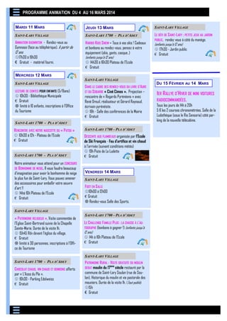 PROGRAMME ANIMATION DU 4 AU 16 MARS 2014
MARDI 11 MARS

JEUDI 13 MARS

SAINT-LARY VILLAGE

SAINT-LARY VILLAGE

SAINT-LARY 1700 - PLA D’ADET

ANIMATION BADMINTON - Rendez-vous au
Gymnase (face au téléphérique). A partir de

HARIBO KIDS S NOW – Tous à vos skis ! Cadeaux
et bonbons au rendez-vous, pensez à votre
équipement (skis, gants, casque..)
(enfants jusqu’à 12 ans)
 14h30 à 16h30 Plateau de l’Ecole
€ Gratuit

LE DÉFI DE S AINT-LARY : PETITS JEUX AU JARDIN
PUBLIC, rendez vous à côté du manège.
(enfants jusqu’à 12 ans)
 17h30 - Jardin public
€ Gratuit

12 ans

17h30 à 19h30
€ Gratuit - matériel fourni.
MERCREDI 12 MARS
SAINT-LARY VILLAGE
LECTURE DE CONTES POUR ENFANTS (5/8ans)

 10h30 - Bibliothèque Municipale
€ Gratuit
 limité à 10 enfants, inscriptions à l’Office
du Tourisme

SAINT-LARY VILLAGE

DANS LE CADRE DES RENDEZ-VOUS DU LIVRE D’AURE
ET DU SOBARBE « Ciné Cimes ». Projection –
rencontre de « Regards Pyrénéens » avec
René Dreuil, réalisateur et Gérard Raynaud,
écrivain pyrénéiste.
 18h - Salle des conférences de la Mairie
€ Gratuit

SAINT-LARY 1700 - PLA D’ADET

RENCONTRE AVEC NOTRE MASCOTTE DU « PATOU »
 10h30 à 12h - Plateau de l’Ecole
€ Gratuit

SAINT-LARY 1700 - PLA D’ADET

Notre animateur vous attend pour un CONCOURS
DE B ONHOMME DE NEIGE. Il vous faudra beaucoup
d’imagination pour avoir le bonhomme de neige
le plus fun de Saint-Lary. Vous pouvez amener
des accessoires pour embellir votre oeuvre
d’art !!
 14hà 16h Plateau de l’Ecole
€ Gratuit

SAINT-LARY 1700 - PLA D’ADET

DESCENTE AUX FLAMBEAUX organisée par l’Ecole
de Ski Français - Feu d’artifice et vin chaud
à l’arrivée (suivant conditions météo)
 19h Piste de La Ludette
€ Gratuit

VENDREDI 14 MARS
SAINT-LARY VILLAGE

FOOT EN S ALLE
10h00 à 12h00
€ Gratuit
 Rendez-vous Salle des Sports.

SAINT-LARY VILLAGE

« PATRIMOINE RELIGIEUX », Visite commentée de
l’Eglise Saint-Bertrand suivie de la Chapelle
Sainte-Marie. Durée de la visite 1h.
 15h45 Rdv devant l’église du village.
€ Gratuit
 limité à 30 personnes, inscriptions à l’Office de Tourisme

SAINT-LARY 1700 - PLA D’ADET

LE CHALLENGE FAMILLE PLUS : LA CHASSE À L’AUTOGRAPHE (bonbons à gagner !) (enfants jusqu’à
12 ans)
 14h à 16h Plateau de l’Ecole
€ Gratuit
SAINT-LARY VILLAGE

SAINT-LARY 1700 - PLA D’ADET

CHOCOLAT CHAUD, VIN CHAUD ET BONBONS offerts
par « L’Asso du Pla ».
 16h30 - Parking Edelweiss
€ Gratuit

PATRIMOINE RURAL : VISITE GRATUITE DU MOULIN
ème
DEBAT moulin du 17 siècle restauré par la
commune de Saint-Lary Soulan (rue de Soulan). Historique du moulin et vie pastorale des
meuniers. Durée de la visite 1h. (Tout public)
15h
€ Gratuit

DU 15 FÉVRIER

AU

14 MARS

1ER RALLYE D’HIVER DE MINI VOITURES
RADIOCOMMANDÉES.
Tous les jours de 14h à 20h
5 € les 2 courses chronométrées. Salle de la
Ludothèque (sous le Rio Sensoria) côté parking de la nouvelle télécabine.

 