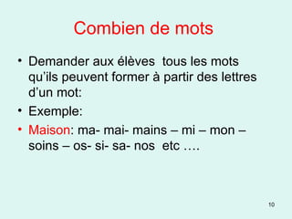 Combien de mots  Demander aux élèves  tous les mots  qu’ils peuvent former à partir des lettres  d’un mot: Exemple: Maison : ma- mai- mains – mi – mon – soins – os- si- sa- nos  etc …. 