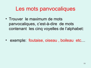 Les mots panvocaliques Trouver  le maximum de mots  panvocaliques, c’est-à-dire  de mots  contenant  les cinq voyelles de l’alphabet: exemple:  foutaise, oiseau , boileau  etc … 