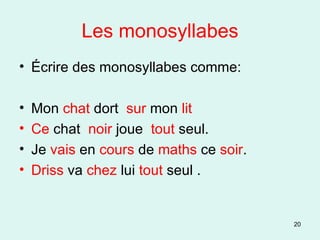 Les monosyllabes Écrire des monosyllabes comme: Mon  chat  dort  sur  mon  lit Ce  chat  noir  joue  tout  seul. Je  vais  en  cours  de  maths  ce  soir . Driss  va  chez  lui  tout  seul . 