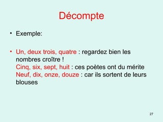 Décompte Exemple: Un, deux trois, quatre  : regardez bien les nombres croître ! Cinq, six, sept, huit  : ces poètes ont du mérite Neuf, dix, onze, douze  : car ils sortent de leurs blouses 
