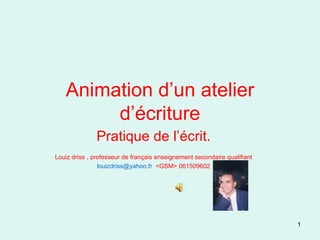 Animation d’un atelier d’écriture Pratique de l’écrit. Louiz driss , professeur de français enseignement secondaire qualifiant [email_address]   <GSM> 061509602 