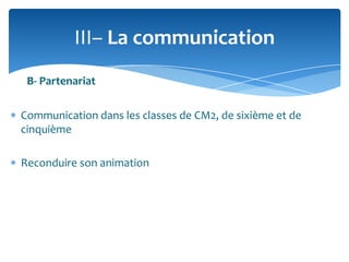 III– La communication
B- Partenariat
Communication dans les classes de CM2, de sixième et de
cinquième

Reconduire son animation

 