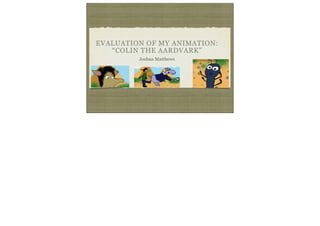 EVALUATION OF MY ANIMATION:
“COLIN THE AARDVARK”
Joshua Matthews
 