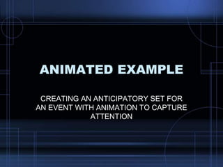 ANIMATED EXAMPLE
CREATING AN ANTICIPATORY SET FOR
AN EVENT WITH ANIMATION TO CAPTURE
ATTENTION
 