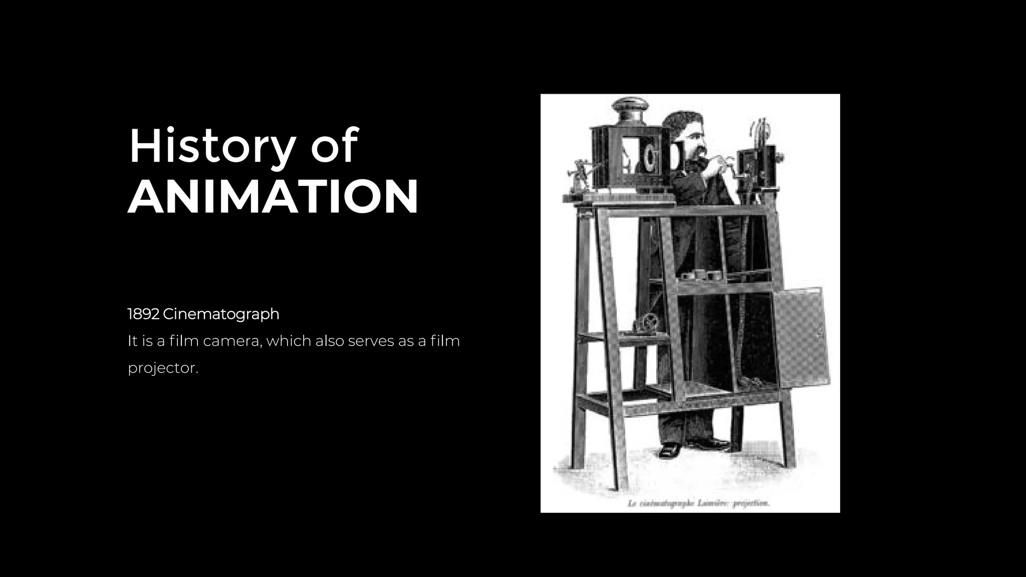 History of
ANIMATION
1892 Cinematograph
It is a ﬁlm camera, which also serves as a ﬁlm
projector.
 
