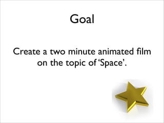Goal

Create a two minute animated ﬁlm
     on the topic of ‘Space’.
 