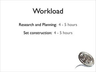Workload
Research and Planning: 4 - 5 hours
  Set construction: 4 - 5 hours
 