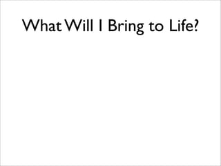 What Will I Bring to Life?
 