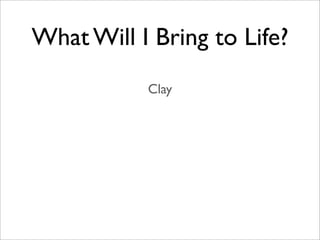 What Will I Bring to Life?
           Clay
 
