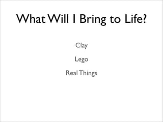 What Will I Bring to Life?
            Clay
            Lego
         Real Things
 