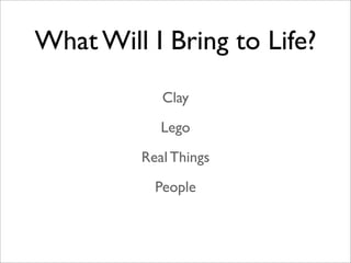 What Will I Bring to Life?
            Clay
            Lego
         Real Things
           People
 