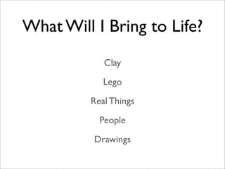 What Will I Bring to Life?
            Clay
            Lego
         Real Things
           People
          Drawings
 