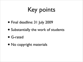 Key points
• Final deadline: 31 July 2009
• Substantially the work of students
• G-rated
• No copyright materials
 