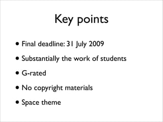 Key points
• Final deadline: 31 July 2009
• Substantially the work of students
• G-rated
• No copyright materials
• Space theme
 