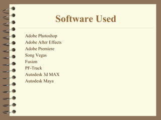 Software Used
Adobe Photoshop
Adobe After Effects
Adobe Premiere
Song Vegas
Fusion
PF-Track
Autodesk 3d MAX
Autodesk Maya
 