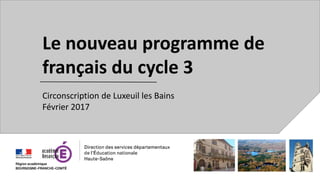 Le nouveau programme de
français du cycle 3
Circonscription de Luxeuil les Bains
Février 2017
 