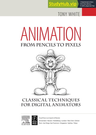 Classical Techniques
for Digital Animators
FROM PENCILS TO PIXeLS
Amsterdam • Boston • Heidelberg • London • New York • Oxford
Paris • San Diego •San Francisco • Singapore • Sydney • Tokyo
Focal Press is an imprint of Elsevier
ANIMATION
TONY WHITE
 