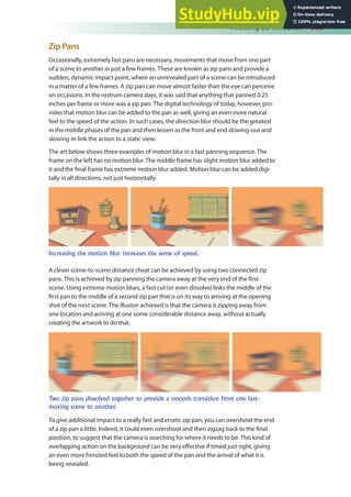 Finessing 2D Animation 383
Zip Pans
Occasionally, extremely fast pans are necessary, movements that move from one part
of a scene to another in just a few frames. These are known as zip pans and provide a
sudden, dynamic impact point, where an unrevealed part of a scene can be introduced
in a matter of a few frames. A zip pan can move almost faster than the eye can perceive
on occasions. In the rostrum camera days, it was said that anything that panned 0.25
inches per frame or more was a zip pan. The digital technology of today, however, pro-
vides that motion blur can be added to the pan as well, giving an even more natural
feel to the speed of the action. In such cases, the direction blur should be the greatest
in the middle phases of the pan and then lessen as the front and end slowing-out and
slowing-in link the action to a static view.
The art below shows three examples of motion blur in a fast panning sequence. The
frame on the left has no motion blur. The middle frame has slight motion blur added to
it and the inal frame has extreme motion blur added. Motion blur can be added digi-
tally in all directions, not just horizontally.
Increasing the motion blur increases the sense of speed.
Two zip pans dissolved together to provide a smooth transition from one fast-
moving scene to another.
A clever scene-to-scene distance cheat can be achieved by using two connected zip
pans. This is achieved by zip panning the camera away at the very end of the irst
scene. Using extreme motion blurs, a fast cut (or even dissolve) links the middle of the
irst pan to the middle of a second zip pan that is on its way to arriving at the opening
shot of the next scene. The illusion achieved is that the camera is zipping away from
one location and arriving at one some considerable distance away, without actually
creating the artwork to do that.
To give additional impact to a really fast and erratic zip pan, you can overshoot the end
of a zip pan a little. Indeed, it could even overshoot and then zigzag back to the inal
position, to suggest that the camera is searching for where it needs to be. This kind of
overlapping action on the background can be very efective if timed just right, giving
an even more frenzied feel to both the speed of the pan and the arrival of what it is
being revealed.
 