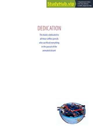 DEDICATION
This book is dedicated to
all those selless pencils
who sacriiced everything
in the pursuit of the
animated dream!
 
