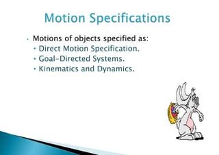 • Motions of objects specified as:
• Direct Motion Specification.
• Goal-Directed Systems.
• Kinematics and Dynamics.
 
