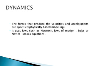 • The forces that produce the velocities and accelerations
are specified(physically based modeling).
• It uses laws such as Newton’s laws of motion , Euler or
Navier -stokes equations.
 