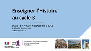 Enseigner l’Histoire
au cycle 3
Stage T1 – Novembre/Décembre 2016
Valdenaire Sandra PEMF
Tribout Nicolas CPC
 