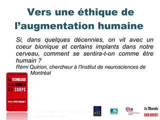 Vers une éthique de l’augmentation humaine  Si, dans quelques décennies, on vit avec un coeur bionique et certains implants dans notre cerveau, comment se sentira-t-on comme être humain ? Rémi Quirion, chercheur à l'Institut de neurosciences de    Montréal 1   2   3   4   5   6   7   8   9   10   11   12   13   14 A   B   C   H   Hy   I   N   R   T   