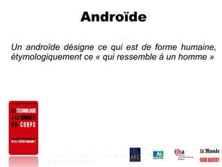 Androïde Un androïde désigne ce qui est de forme humaine, étymologiquement ce « qui ressemble à un homme » 1   2   3   4   5   6   7   8   9   10   11   12   13   14 A   B   C   H   Hy   I   N   R   T   