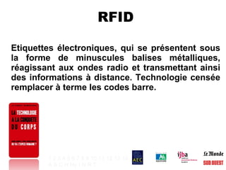 RFID Etiquettes électroniques, qui se présentent sous la forme de minuscules balises métalliques, réagissant aux ondes radio et transmettant ainsi des informations à distance. Technologie censée remplacer à terme les codes barre. 1   2   3   4   5   6   7   8   9   10   11   12   13   14 A   B   C   H   Hy   I   N   R   T   