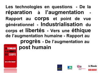 Les technologies en questions  - De la  réparation  à  l’augmentation  - Rapport au  corps  et point de vue générationnel -  Industrialisation  du corps et  libertés  - Vers une  éthique  de l’augmentation humaine - Rapport au    progrès  - De l’augmentation au    post humain   