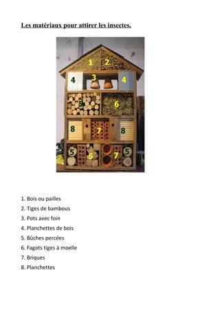Les matériaux pour attirer les insectes.
1. Bois ou pailles
2. Tiges de bambous
3. Pots avec foin
4. Planchettes de bois
5. Bûches percées
6. Fagots tiges à moelle
7. Briques
8. Planchettes
 