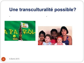 Une transculturalité possible?
G Bertin 201545
. .
 