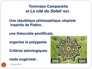 Tommaso Campanella
et La cité du Soleil 1623,
G Bertin 20159
Une république philosophique utopiste
inspirée de Platon,
une théocratie pontificale,
organise la polygamie
Critères astrologiques
visée eugéniste .
 