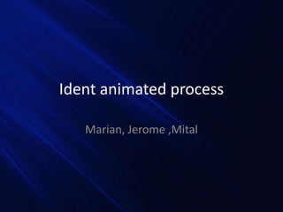 Ident animated process
Marian, Jerome ,Mital
 