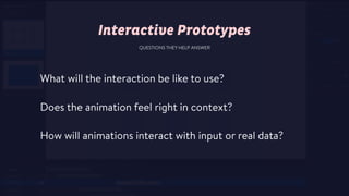 What will the interaction be like to use?
Does the animation feel right in context?
How will animations interact with input or real data?
Interactive Prototypes
QUESTIONS THEY HELP ANSWER
 